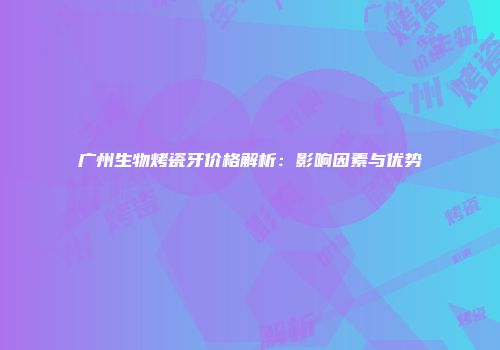 广州生物烤瓷牙价格解析：影响因素与优势