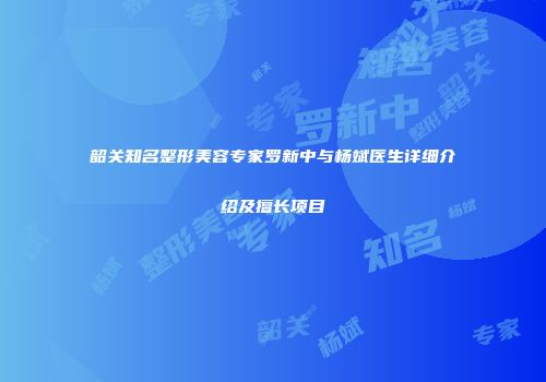 韶关知名整形美容专家罗新中与杨斌医生详细介绍及擅长项目