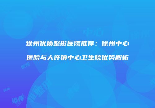 徐州优质整形医院推荐：徐州中心医院与大许镇中心卫生院优势解析