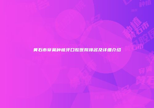 黄石市穿翼种植牙口腔医院排名及详细介绍