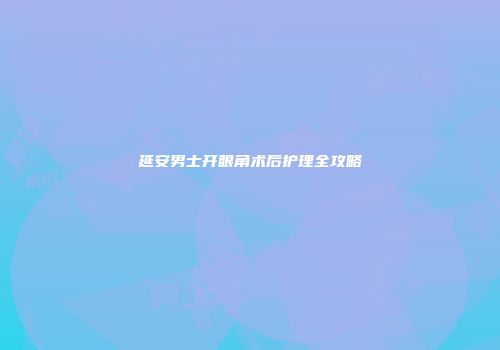 延安男士开眼角术后护理全攻略