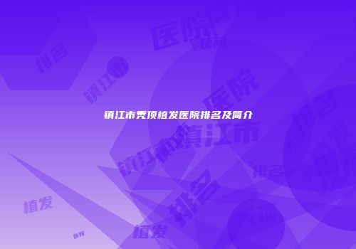 镇江市秃顶植发医院排名及简介
