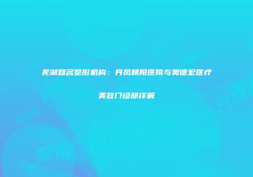 芜湖知名整形机构：丹凤朝阳医院与奥德宏医疗美容门诊部详解