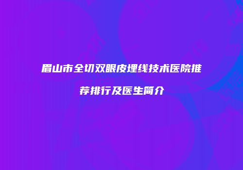 眉山市全切双眼皮埋线技术医院推荐排行及医生简介