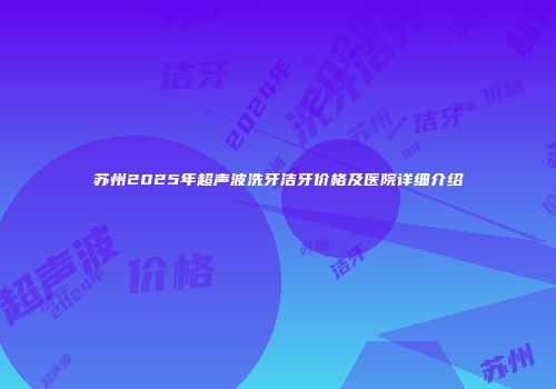 苏州2025年超声波洗牙洁牙价格及医院详细介绍