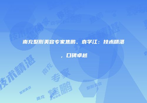 南充整形美容专家焦鹏、袁学江：技术精湛，口碑卓越