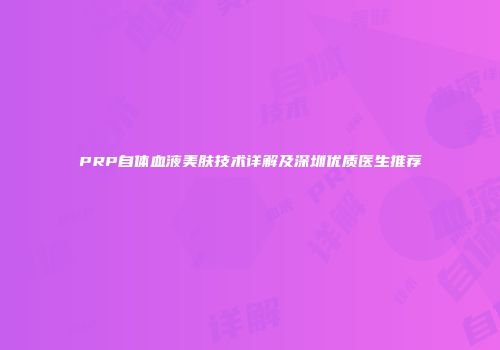 PRP自体血液美肤技术详解及深圳优质医生推荐