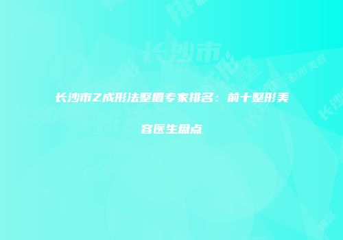 长沙市Z成形法整眉专家排名：前十整形美容医生盘点