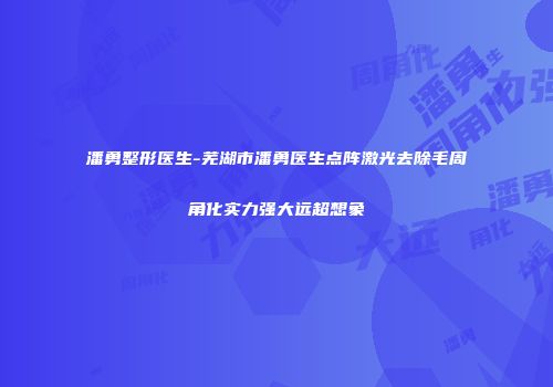 潘勇整形医生-芜湖市潘勇医生点阵激光去除毛周角化实力强大远超想象