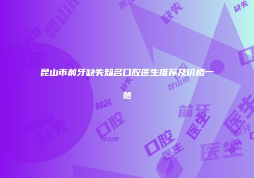 昆山市前牙缺失知名口腔医生推荐及价格一览
