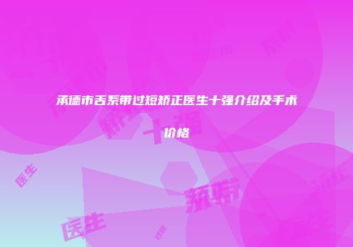 承德市舌系带过短矫正医生十强介绍及手术价格