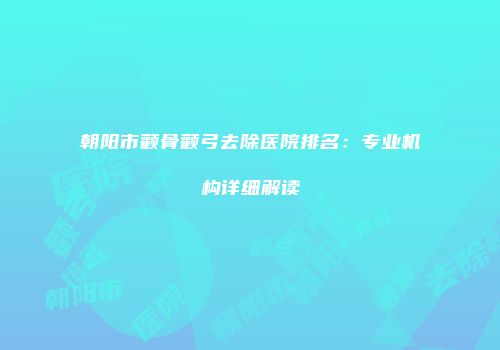 朝阳市颧骨颧弓去除医院排名：专业机构详细解读
