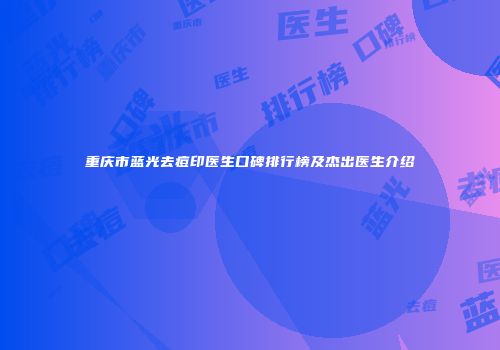 重庆市蓝光去痘印医生口碑排行榜及杰出医生介绍