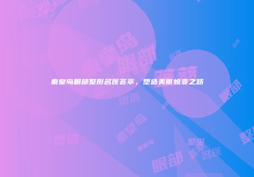 秦皇岛眼部整形名医荟萃,塑造美丽蜕变之路