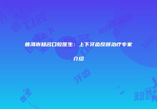 普洱市知名口腔医生:上下牙齿反颌治疗专家介绍