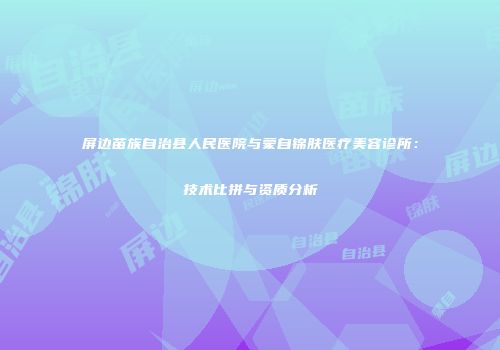 屏边苗族自治县人民医院与蒙自锦肤医疗美容诊所:技术比拼与资质分析