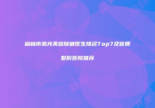 榆林市激光美容除皱医生排名Top7及优质整形医院推荐