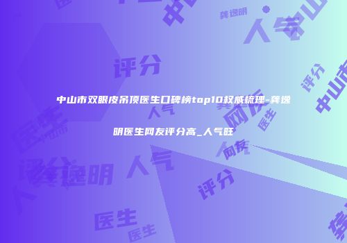 中山市双眼皮吊顶医生口碑榜top10权威梳理-龚逸明医生网友评分高_人气旺