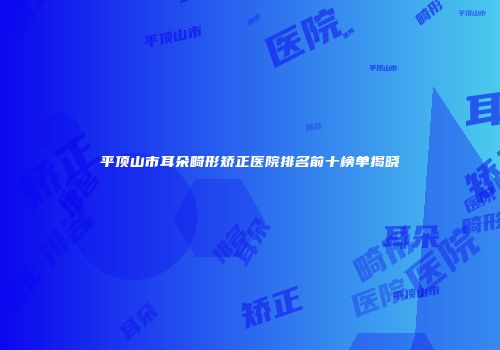平顶山市耳朵畸形矫正医院排名前十榜单揭晓