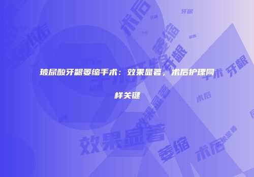 玻尿酸牙龈萎缩手术：效果显著，术后护理同样关键