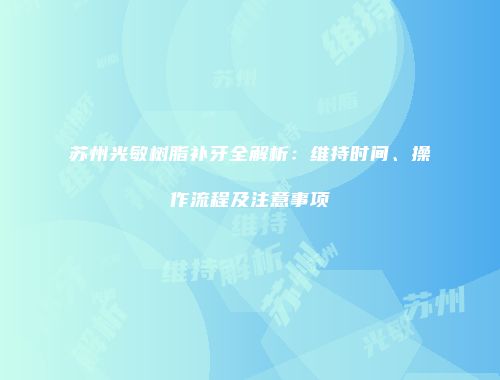苏州光敏树脂补牙全解析:维持时间、操作流程及注意事项