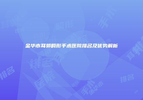 金华市耳郭畸形手术医院排名及优势解析