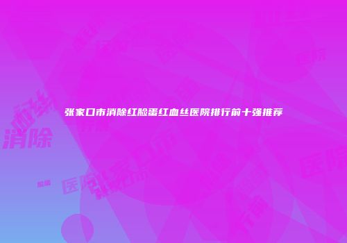 张家口市消除红脸蛋红血丝医院排行前十强推荐