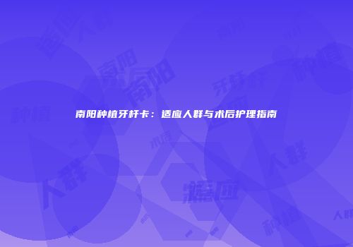 南阳种植牙杆卡：适应人群与术后护理指南