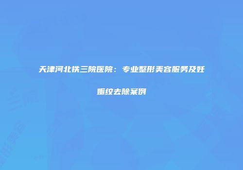 天津河北铁三院医院：专业整形美容服务及妊娠纹去除案例