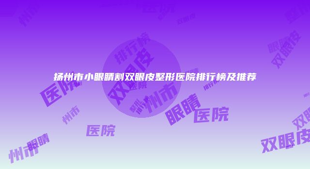 扬州市小眼睛割双眼皮整形医院排行榜及推荐