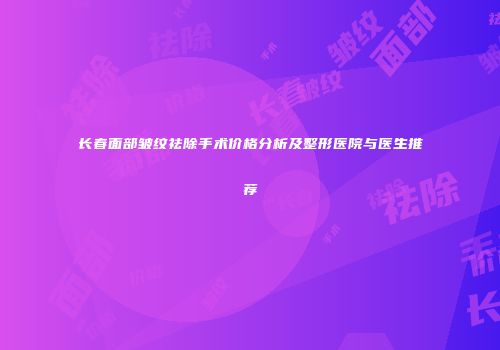 长春面部皱纹祛除手术价格分析及整形医院与医生推荐