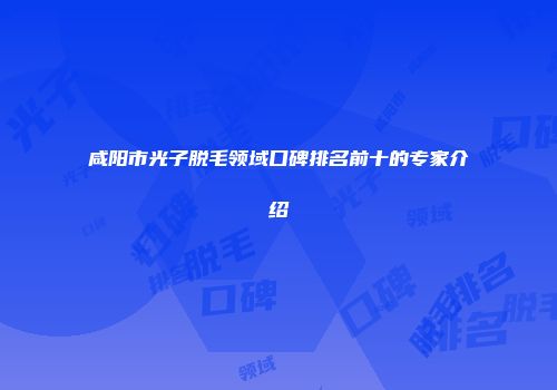 咸阳市光子脱毛领域口碑排名前十的专家介绍