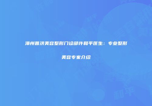 漳州普济美容整形门诊部许和平医生：专业整形美容专家介绍