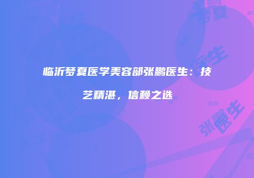临沂梦夏医学美容部张鹏医生：技艺精湛，信赖之选