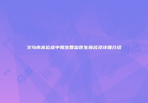 义乌市高位远中阻生智齿医生排名及详细介绍