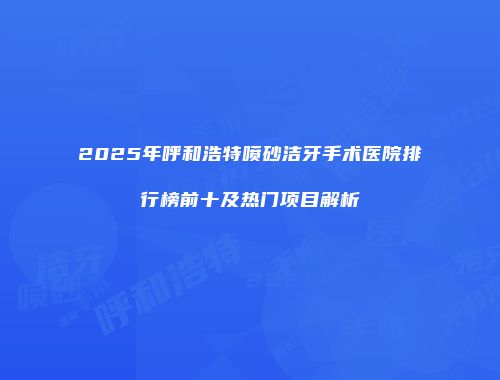 2025年呼和浩特喷砂洁牙手术医院排行榜前十及热门项目解析