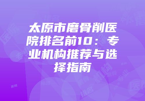 太原市磨骨削医院排名前10：专业机构推荐与选择指南