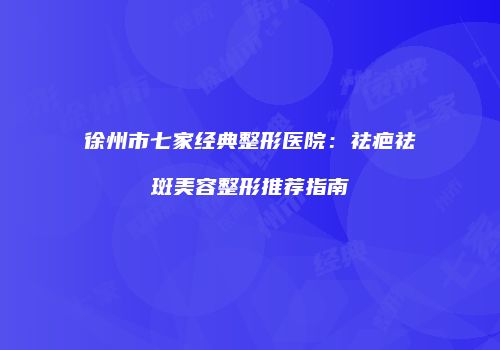 徐州市七家经典整形医院：祛疤祛斑美容整形推荐指南