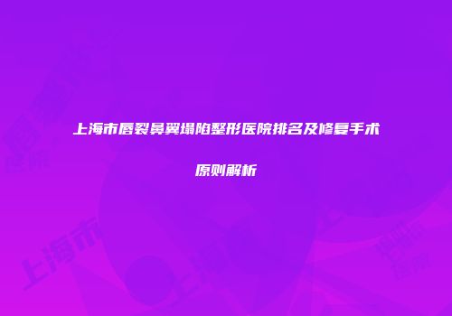 上海市唇裂鼻翼塌陷整形医院排名及修复手术原则解析
