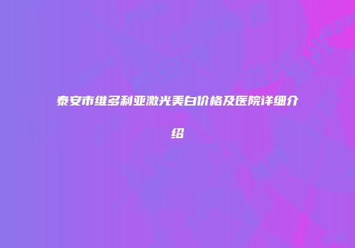 泰安市维多利亚激光美白价格及医院详细介绍