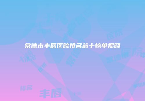 常德市丰唇医院排名前十榜单揭晓
