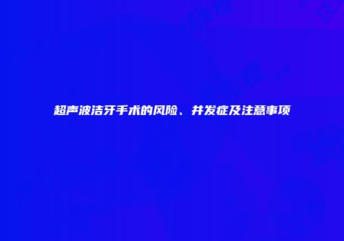 超声波洁牙手术的风险、并发症及注意事项