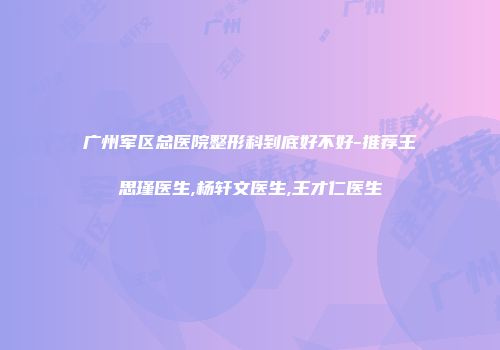 广州军区总医院整形科到底好不好-推荐王思瑾医生,杨轩文医生,王才仁医生