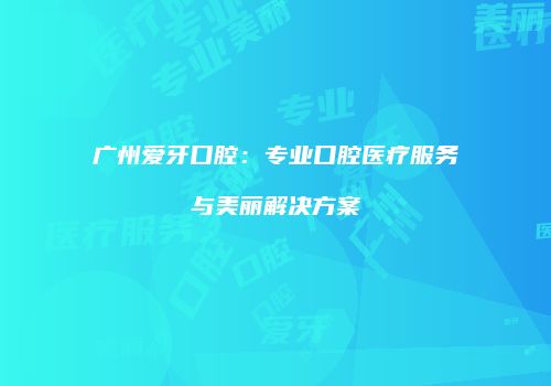 广州爱牙口腔：专业口腔医疗服务与美丽解决方案