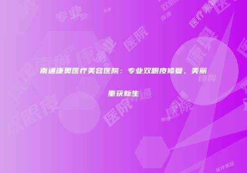 南通康奥医疗美容医院：专业双眼皮修复，美丽重获新生