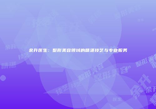 余升医生:整形美容领域的精湛技艺与专业服务