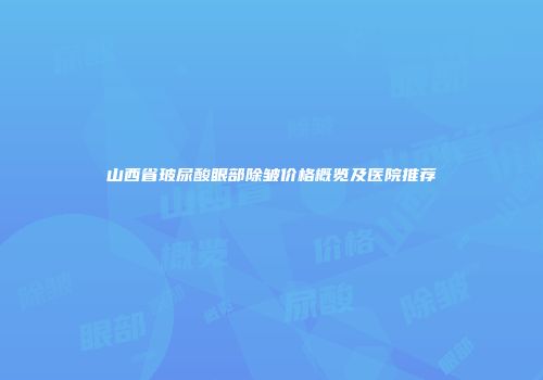 山西省玻尿酸眼部除皱价格概览及医院推荐