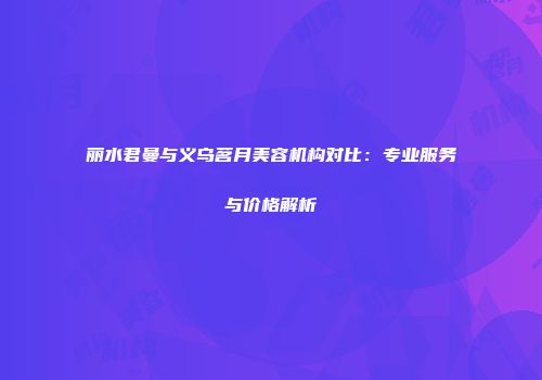 丽水君曼与义乌茗月美容机构对比：专业服务与价格解析