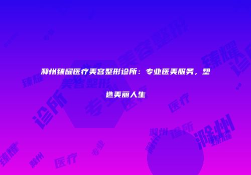 滁州臻耀医疗美容整形诊所：专业医美服务，塑造美丽人生