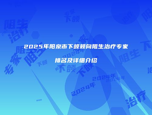 2025年阳泉市下颌颊向阻生治疗专家排名及详细介绍